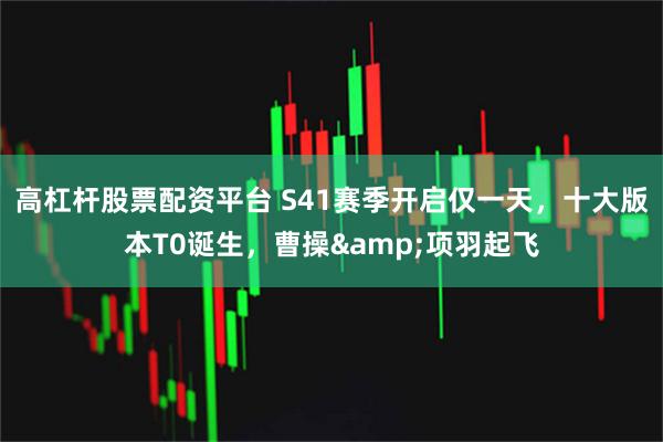 高杠杆股票配资平台 S41赛季开启仅一天，十大版本T0诞生，曹操&项羽起飞
