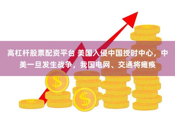 高杠杆股票配资平台 美国入侵中国授时中心，中美一旦发生战争，我国电网、交通将瘫痪