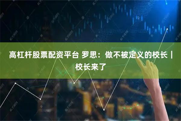 高杠杆股票配资平台 罗思：做不被定义的校长｜校长来了