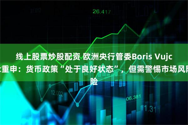 线上股票炒股配资 欧洲央行管委Boris Vujcic重申：货币政策“处于良好状态”，但需警惕市场风险