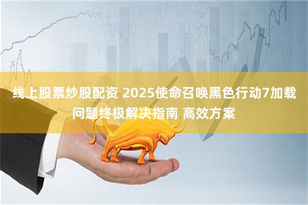 线上股票炒股配资 2025使命召唤黑色行动7加载问题终极解决指南 高效方案