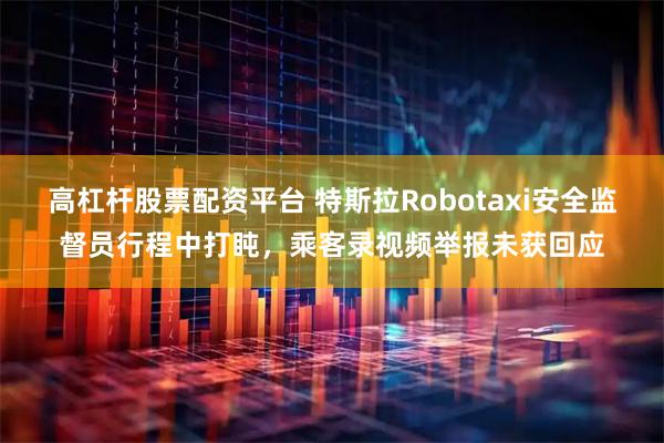 高杠杆股票配资平台 特斯拉Robotaxi安全监督员行程中打盹，乘客录视频举报未获回应