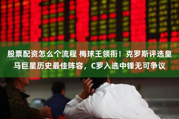 股票配资怎么个流程 梅球王领衔！克罗斯评选皇马巨星历史最佳阵容，C罗入选中锋无可争议