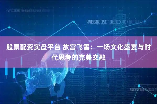 股票配资实盘平台 故宫飞雪：一场文化盛宴与时代思考的完美交融