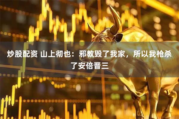 炒股配资 山上彻也：邪教毁了我家，所以我枪杀了安倍晋三