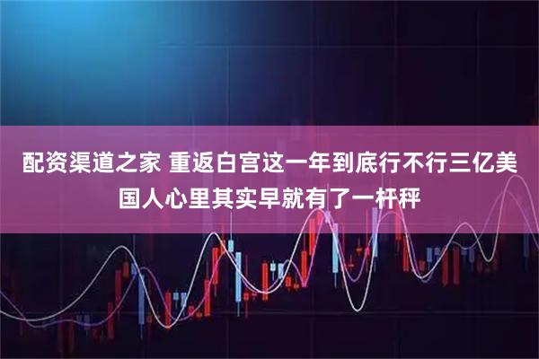 配资渠道之家 重返白宫这一年到底行不行三亿美国人心里其实早就有了一杆秤