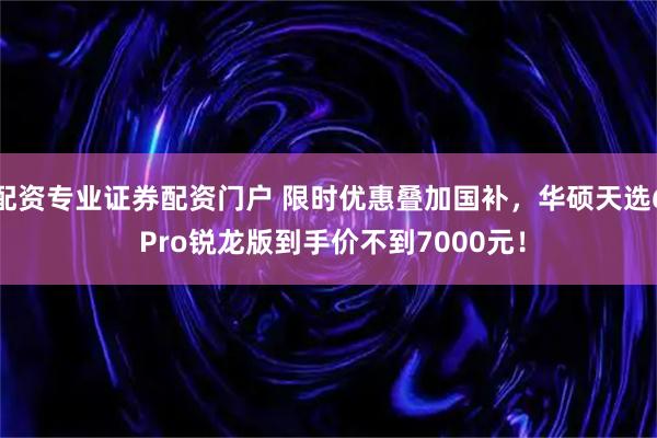 配资专业证券配资门户 限时优惠叠加国补，华硕天选6 Pro锐龙版到手价不到7000元！