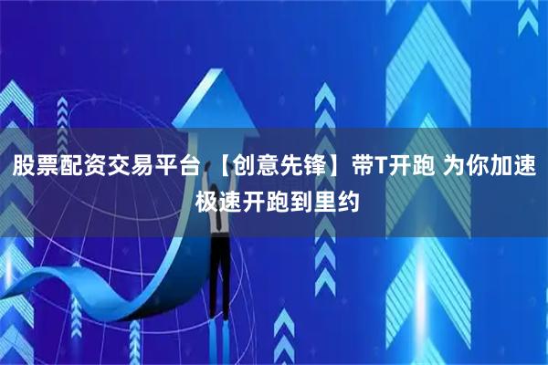 股票配资交易平台 【创意先锋】带T开跑 为你加速 极速开跑到里约
