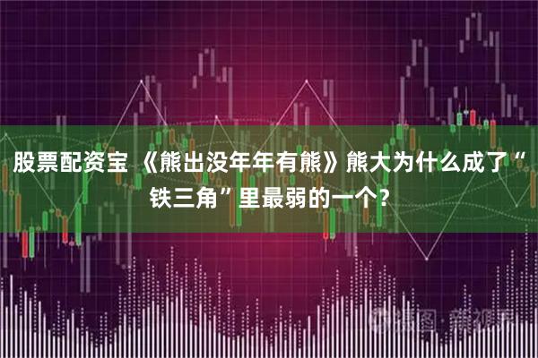 股票配资宝 《熊出没年年有熊》熊大为什么成了“铁三角”里最弱的一个？