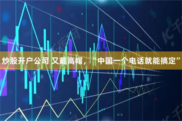 炒股开户公司 又戴高帽，“中国一个电话就能搞定”