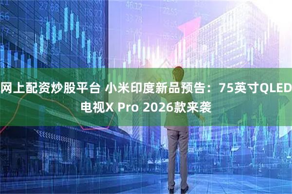 网上配资炒股平台 小米印度新品预告：75英寸QLED电视X Pro 2026款来袭