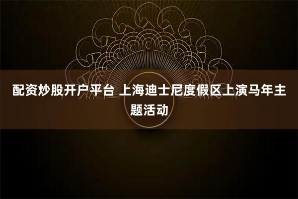 配资炒股开户平台 上海迪士尼度假区上演马年主题活动