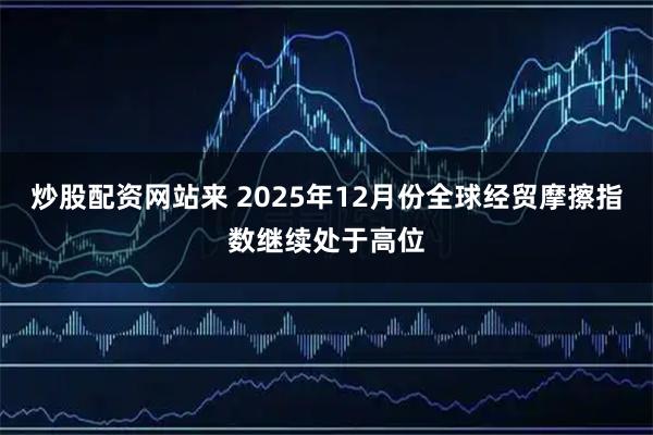 炒股配资网站来 2025年12月份全球经贸摩擦指数继续处于高位