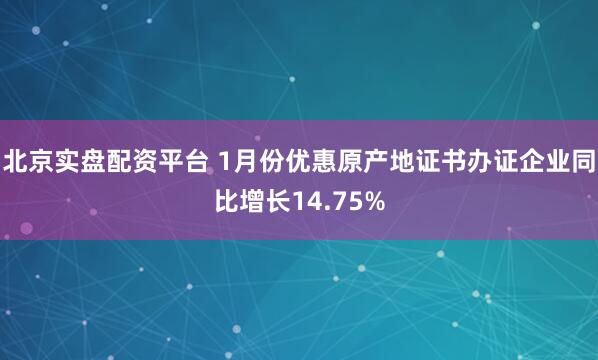 北京实盘配资平台 1月份优惠原产地证书办证企业同比增长14.75%