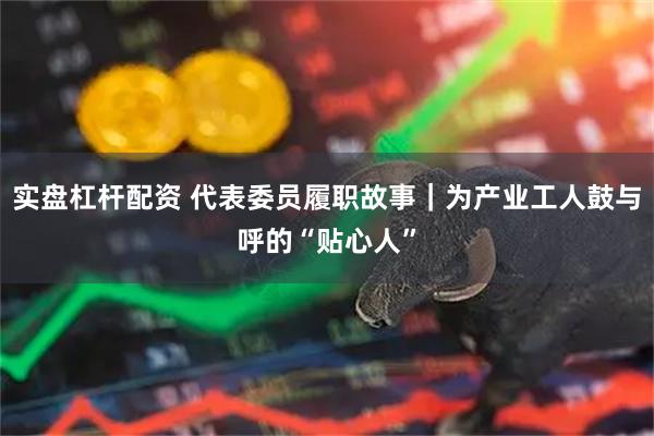 实盘杠杆配资 代表委员履职故事｜为产业工人鼓与呼的“贴心人”