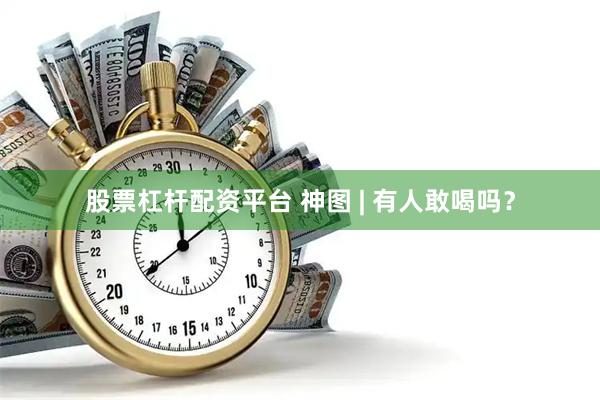 股票杠杆配资平台 神图 | 有人敢喝吗？