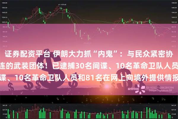 证券配资平台 伊朗大力抓“内鬼”:与民众紧密协作,打掉一个与美以勾连的武装团体!已逮捕30名间谍、10名革命卫队人员和81名在网上向境外提供情报者