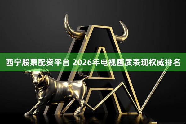 西宁股票配资平台 2026年电视画质表现权威排名