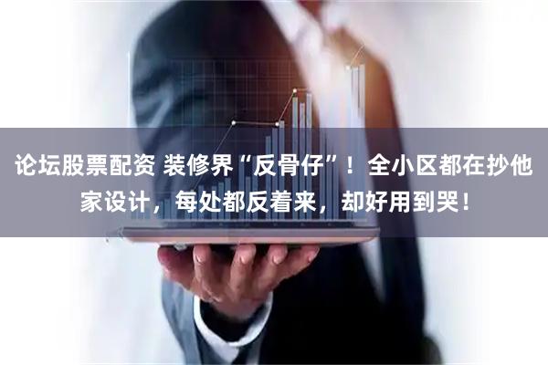 论坛股票配资 装修界“反骨仔”！全小区都在抄他家设计，每处都反着来，却好用到哭！