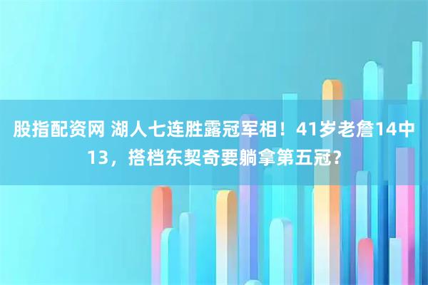 股指配资网 湖人七连胜露冠军相!41岁老詹14中13,搭档东契奇要躺拿第五冠?