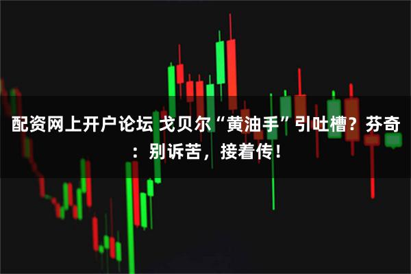配资网上开户论坛 戈贝尔“黄油手”引吐槽?芬奇:别诉苦,接着传!