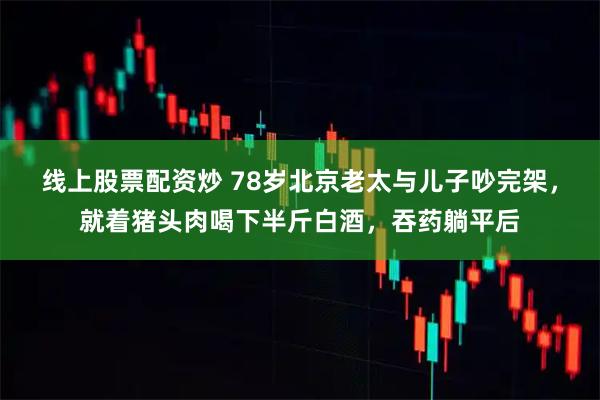 线上股票配资炒 78岁北京老太与儿子吵完架,就着猪头肉喝下半斤白酒,吞药躺平后