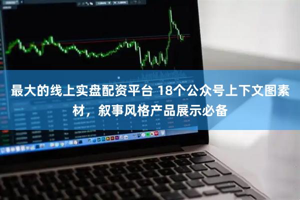 最大的线上实盘配资平台 18个公众号上下文图素材，叙事风格产品展示必备