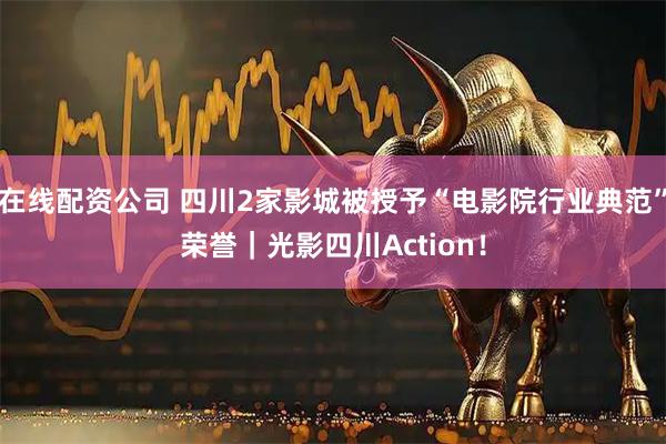 在线配资公司 四川2家影城被授予“电影院行业典范”荣誉|光影四川Action!