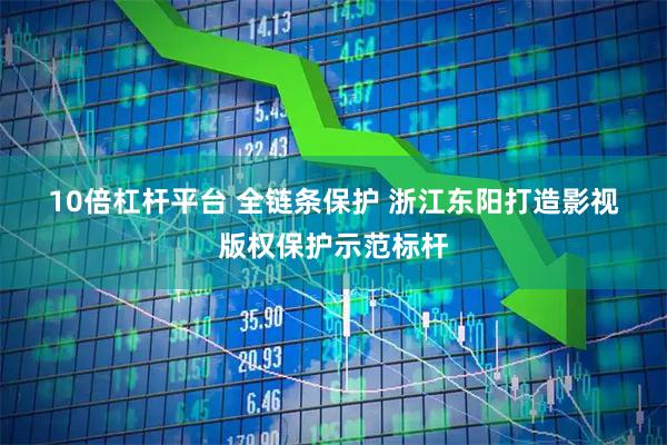 10倍杠杆平台 全链条保护 浙江东阳打造影视版权保护示范标杆